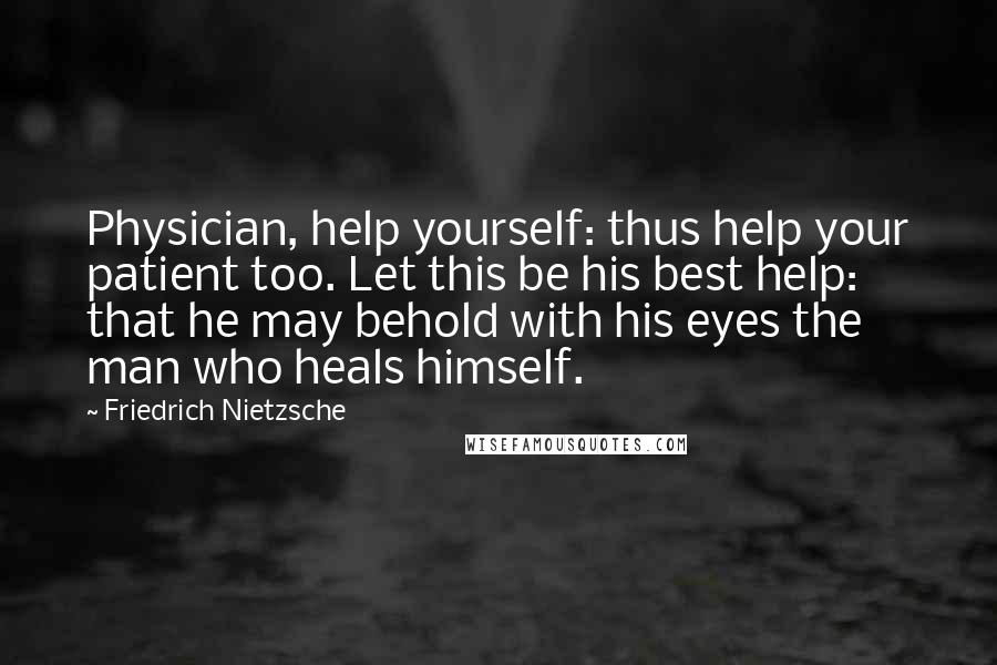 Friedrich Nietzsche Quotes: Physician, help yourself: thus help your patient too. Let this be his best help: that he may behold with his eyes the man who heals himself.