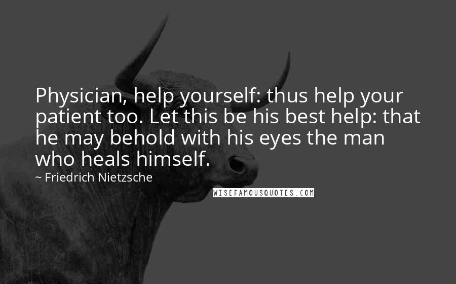 Friedrich Nietzsche Quotes: Physician, help yourself: thus help your patient too. Let this be his best help: that he may behold with his eyes the man who heals himself.