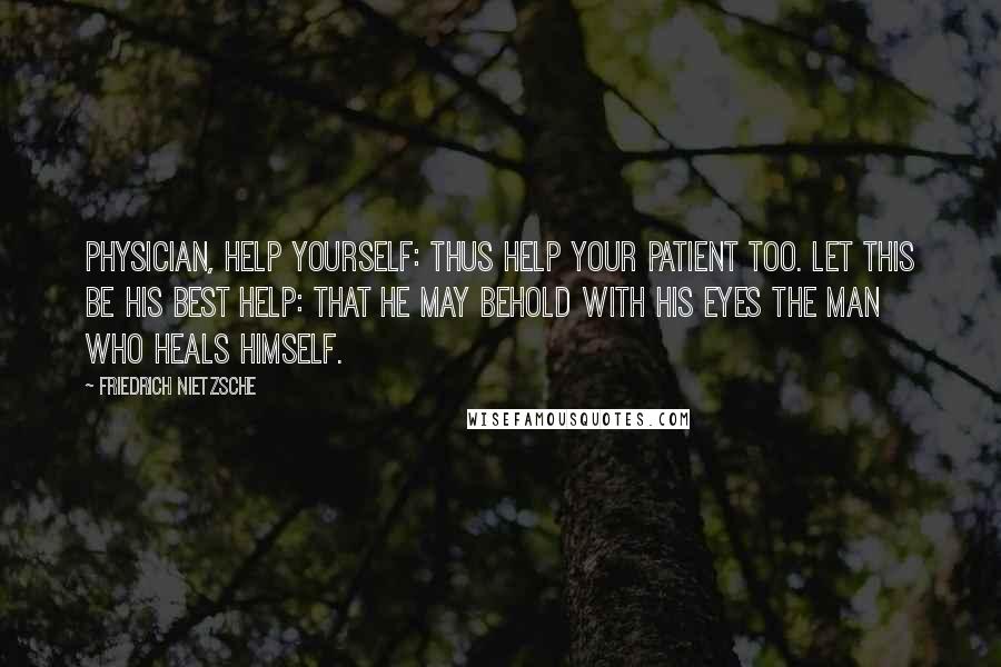 Friedrich Nietzsche Quotes: Physician, help yourself: thus help your patient too. Let this be his best help: that he may behold with his eyes the man who heals himself.