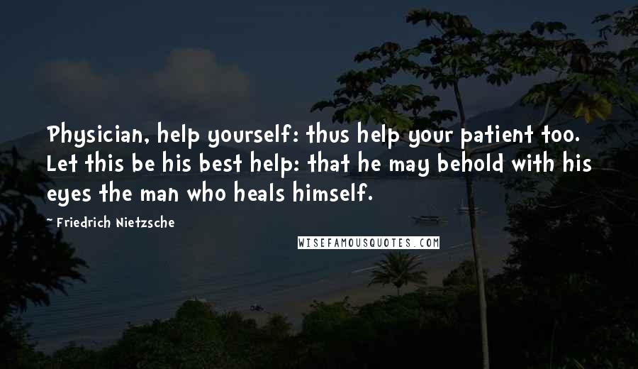 Friedrich Nietzsche Quotes: Physician, help yourself: thus help your patient too. Let this be his best help: that he may behold with his eyes the man who heals himself.