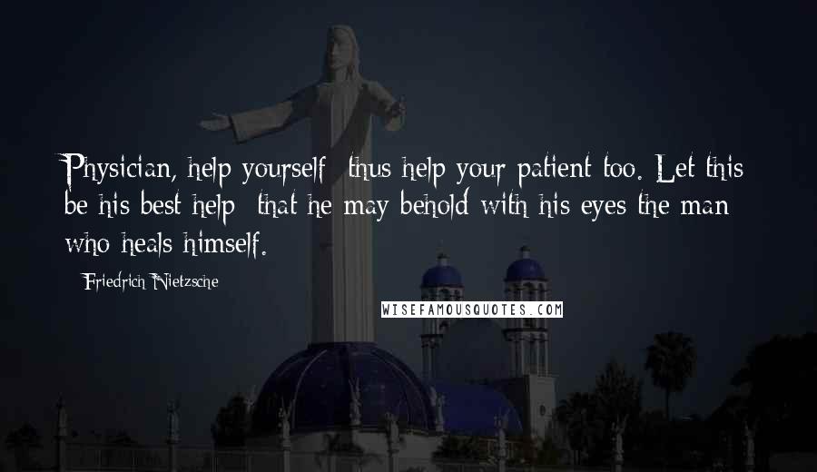 Friedrich Nietzsche Quotes: Physician, help yourself: thus help your patient too. Let this be his best help: that he may behold with his eyes the man who heals himself.