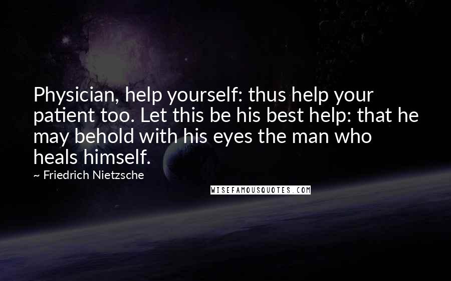 Friedrich Nietzsche Quotes: Physician, help yourself: thus help your patient too. Let this be his best help: that he may behold with his eyes the man who heals himself.