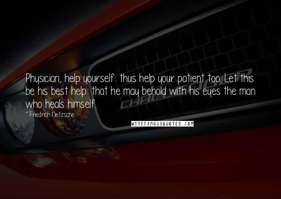 Friedrich Nietzsche Quotes: Physician, help yourself: thus help your patient too. Let this be his best help: that he may behold with his eyes the man who heals himself.