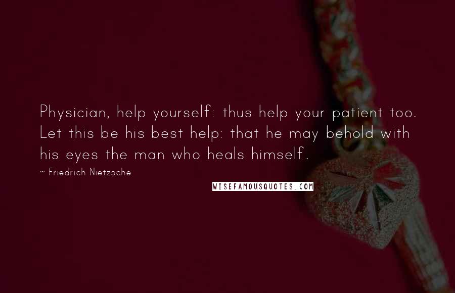 Friedrich Nietzsche Quotes: Physician, help yourself: thus help your patient too. Let this be his best help: that he may behold with his eyes the man who heals himself.