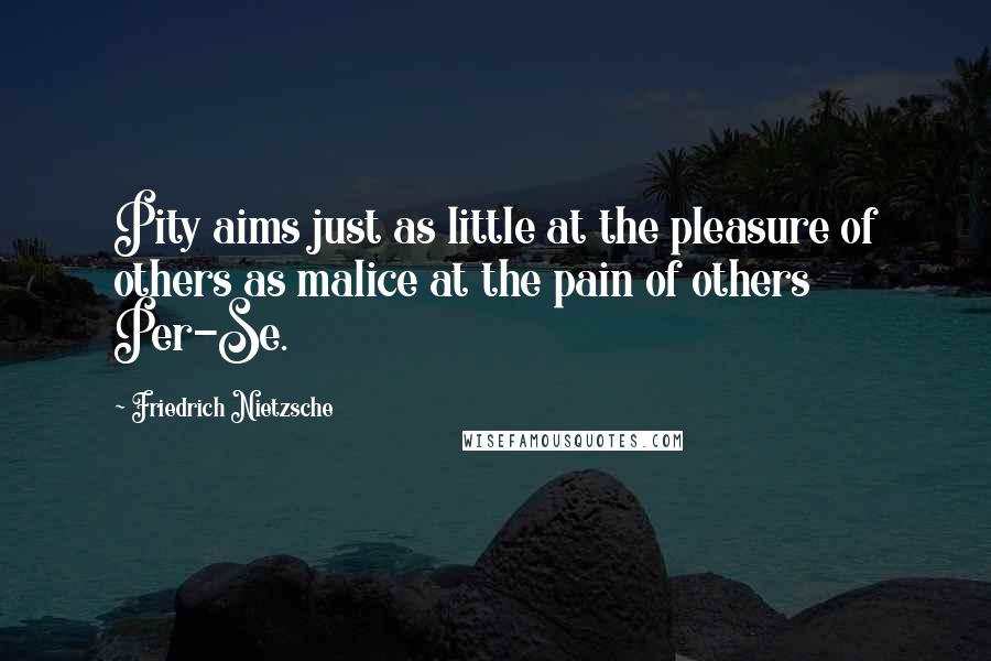 Friedrich Nietzsche Quotes: Pity aims just as little at the pleasure of others as malice at the pain of others Per-Se.