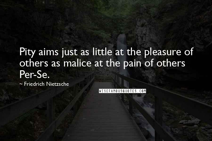 Friedrich Nietzsche Quotes: Pity aims just as little at the pleasure of others as malice at the pain of others Per-Se.