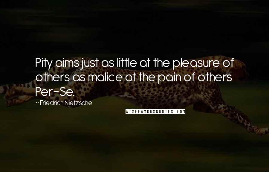 Friedrich Nietzsche Quotes: Pity aims just as little at the pleasure of others as malice at the pain of others Per-Se.