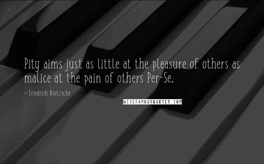 Friedrich Nietzsche Quotes: Pity aims just as little at the pleasure of others as malice at the pain of others Per-Se.