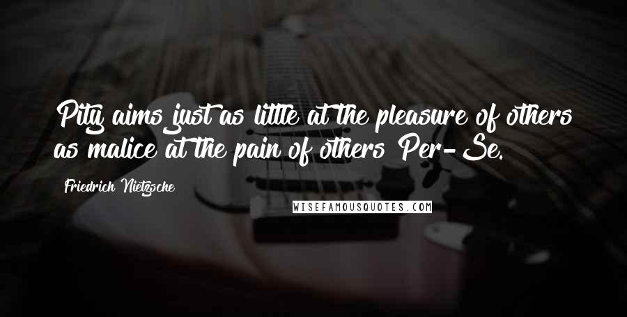 Friedrich Nietzsche Quotes: Pity aims just as little at the pleasure of others as malice at the pain of others Per-Se.