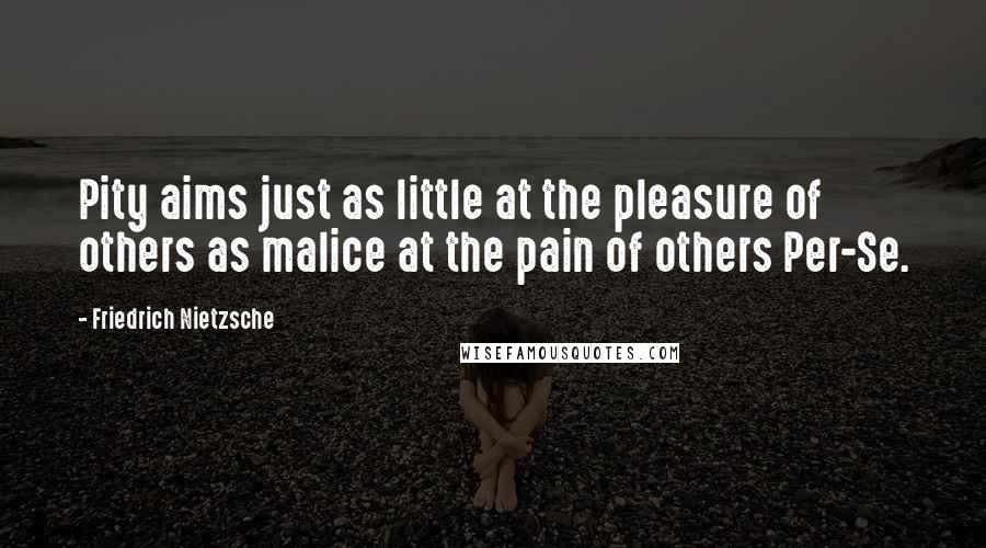 Friedrich Nietzsche Quotes: Pity aims just as little at the pleasure of others as malice at the pain of others Per-Se.