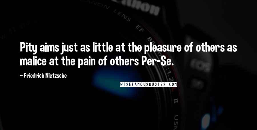 Friedrich Nietzsche Quotes: Pity aims just as little at the pleasure of others as malice at the pain of others Per-Se.