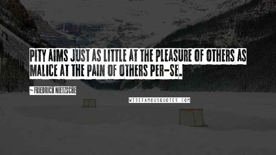 Friedrich Nietzsche Quotes: Pity aims just as little at the pleasure of others as malice at the pain of others Per-Se.