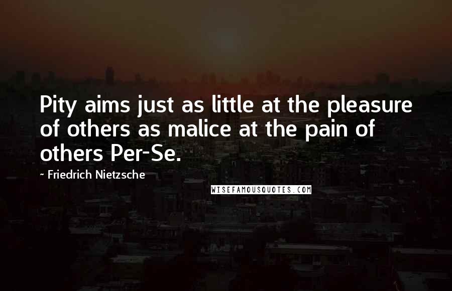 Friedrich Nietzsche Quotes: Pity aims just as little at the pleasure of others as malice at the pain of others Per-Se.