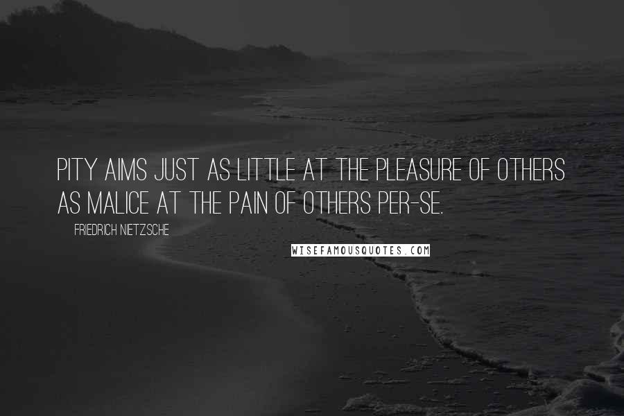 Friedrich Nietzsche Quotes: Pity aims just as little at the pleasure of others as malice at the pain of others Per-Se.