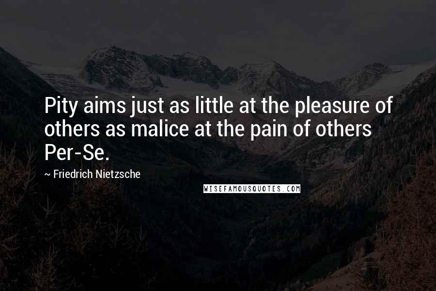 Friedrich Nietzsche Quotes: Pity aims just as little at the pleasure of others as malice at the pain of others Per-Se.