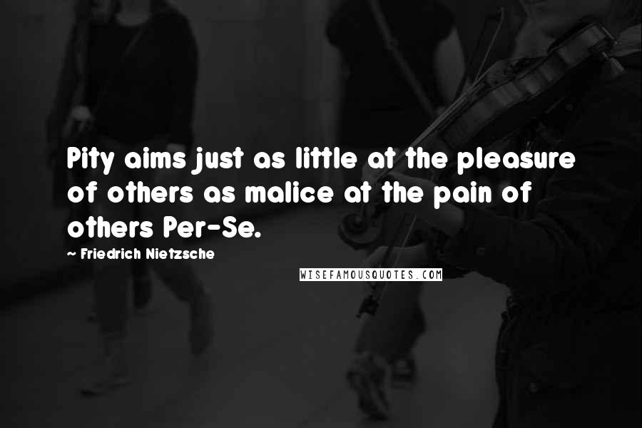 Friedrich Nietzsche Quotes: Pity aims just as little at the pleasure of others as malice at the pain of others Per-Se.