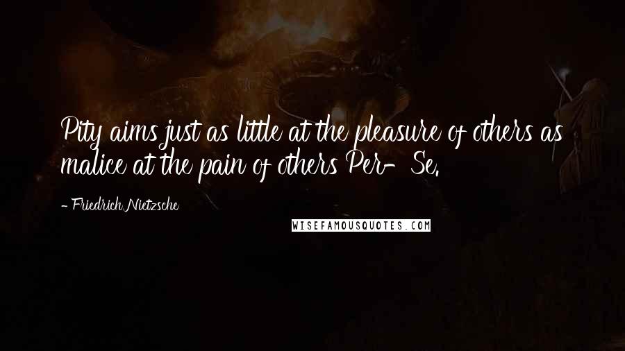 Friedrich Nietzsche Quotes: Pity aims just as little at the pleasure of others as malice at the pain of others Per-Se.