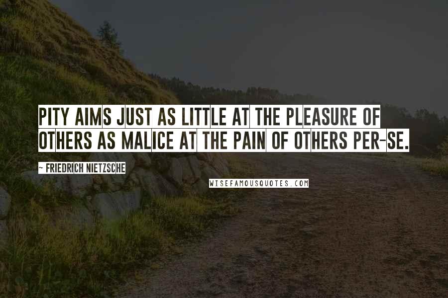 Friedrich Nietzsche Quotes: Pity aims just as little at the pleasure of others as malice at the pain of others Per-Se.