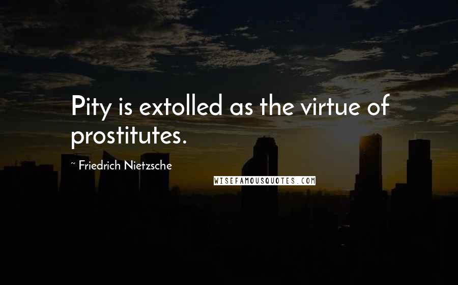 Friedrich Nietzsche Quotes: Pity is extolled as the virtue of prostitutes.