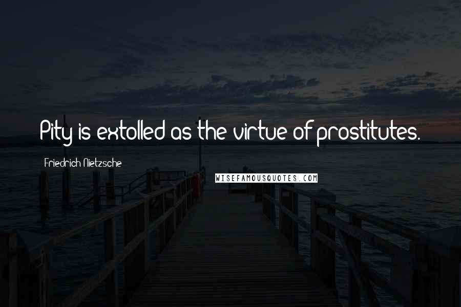 Friedrich Nietzsche Quotes: Pity is extolled as the virtue of prostitutes.