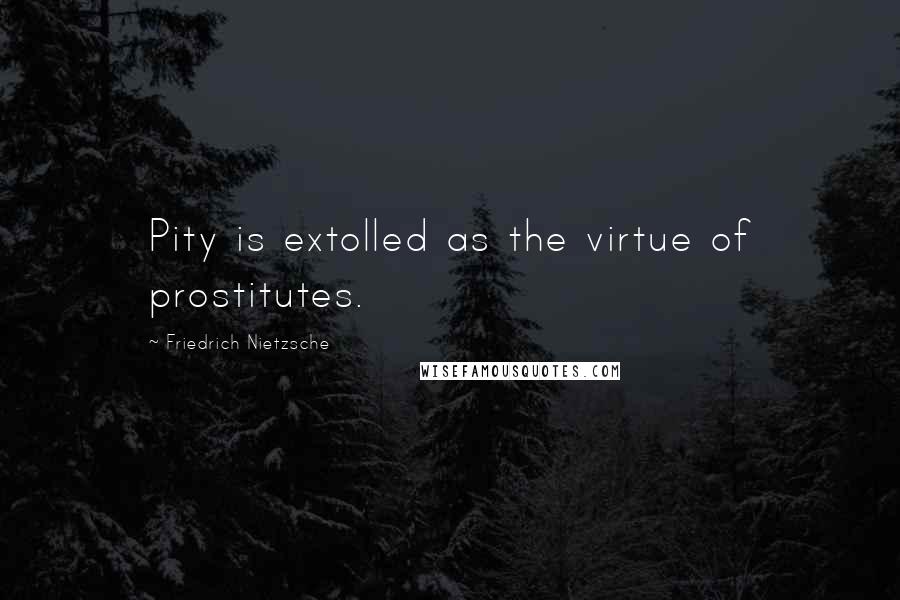 Friedrich Nietzsche Quotes: Pity is extolled as the virtue of prostitutes.