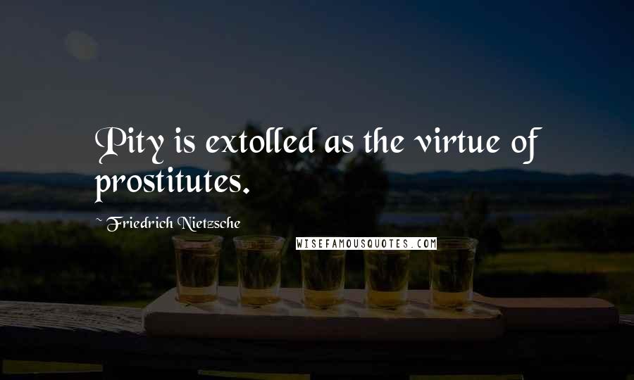 Friedrich Nietzsche Quotes: Pity is extolled as the virtue of prostitutes.