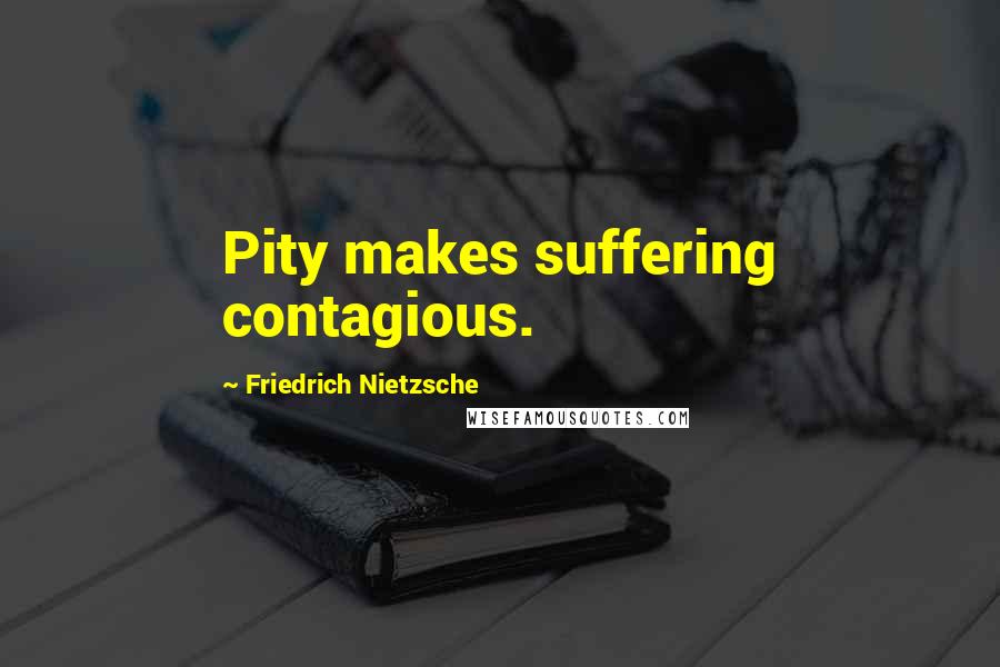 Friedrich Nietzsche Quotes: Pity makes suffering contagious.