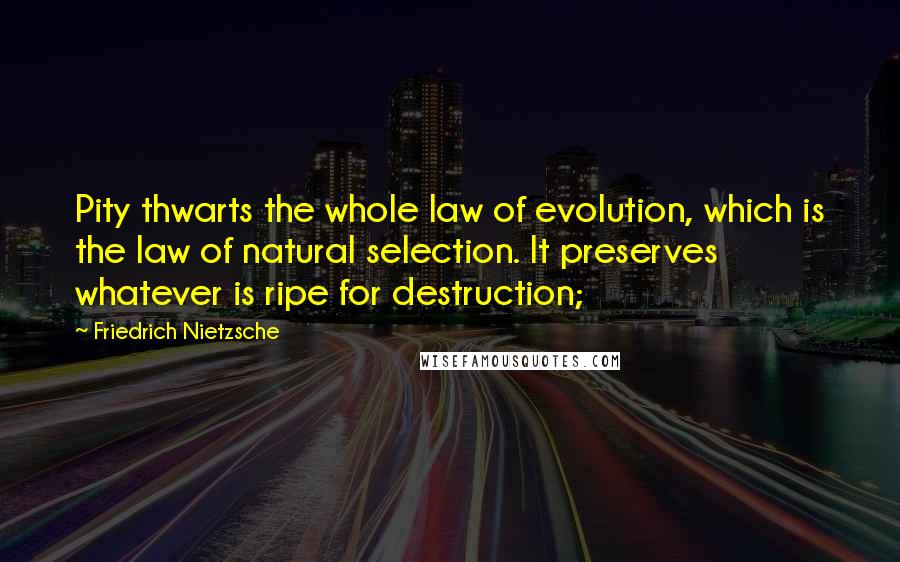 Friedrich Nietzsche Quotes: Pity thwarts the whole law of evolution, which is the law of natural selection. It preserves whatever is ripe for destruction;