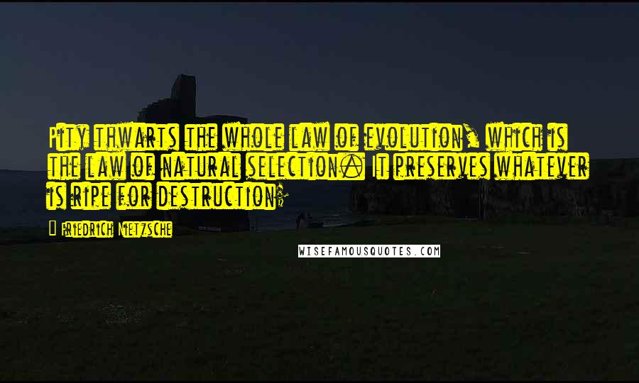 Friedrich Nietzsche Quotes: Pity thwarts the whole law of evolution, which is the law of natural selection. It preserves whatever is ripe for destruction;