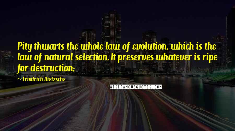 Friedrich Nietzsche Quotes: Pity thwarts the whole law of evolution, which is the law of natural selection. It preserves whatever is ripe for destruction;