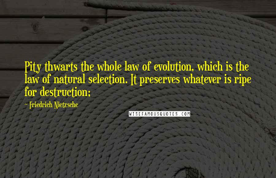 Friedrich Nietzsche Quotes: Pity thwarts the whole law of evolution, which is the law of natural selection. It preserves whatever is ripe for destruction;