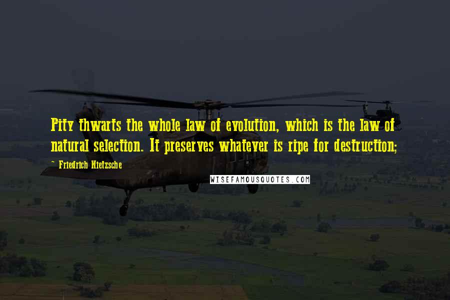 Friedrich Nietzsche Quotes: Pity thwarts the whole law of evolution, which is the law of natural selection. It preserves whatever is ripe for destruction;