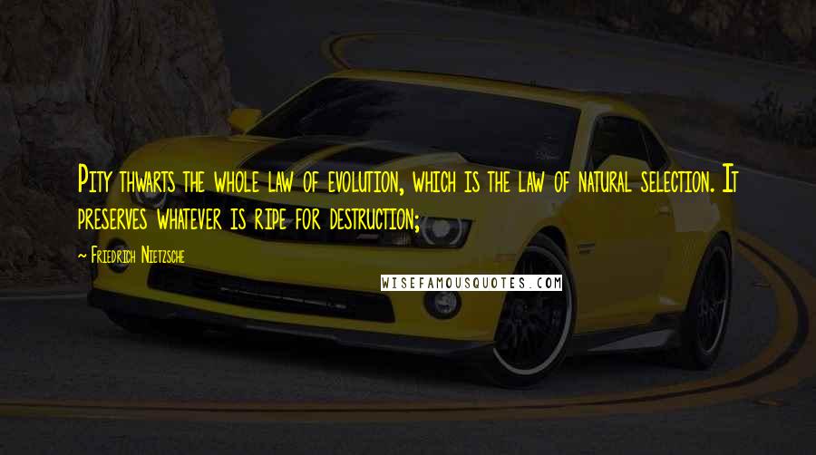 Friedrich Nietzsche Quotes: Pity thwarts the whole law of evolution, which is the law of natural selection. It preserves whatever is ripe for destruction;