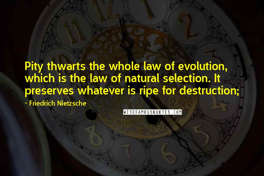 Friedrich Nietzsche Quotes: Pity thwarts the whole law of evolution, which is the law of natural selection. It preserves whatever is ripe for destruction;