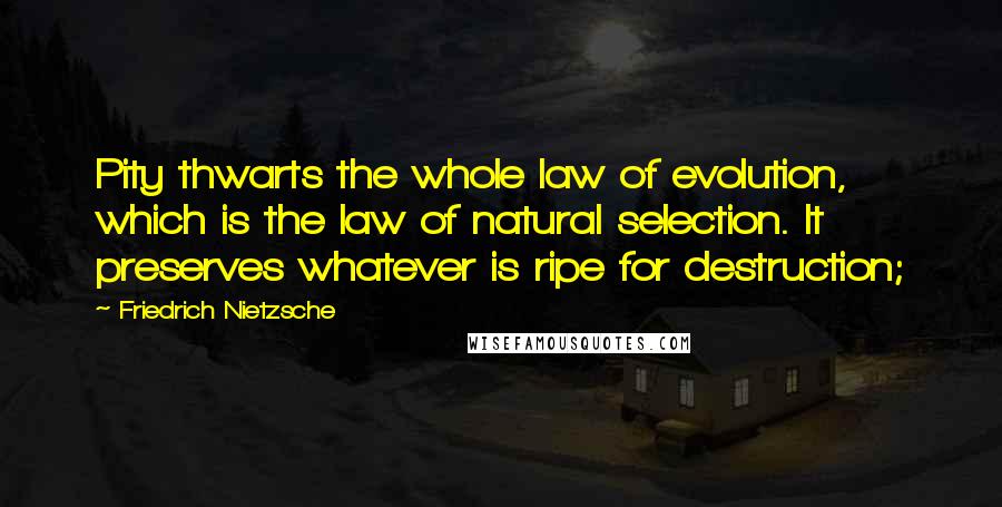 Friedrich Nietzsche Quotes: Pity thwarts the whole law of evolution, which is the law of natural selection. It preserves whatever is ripe for destruction;