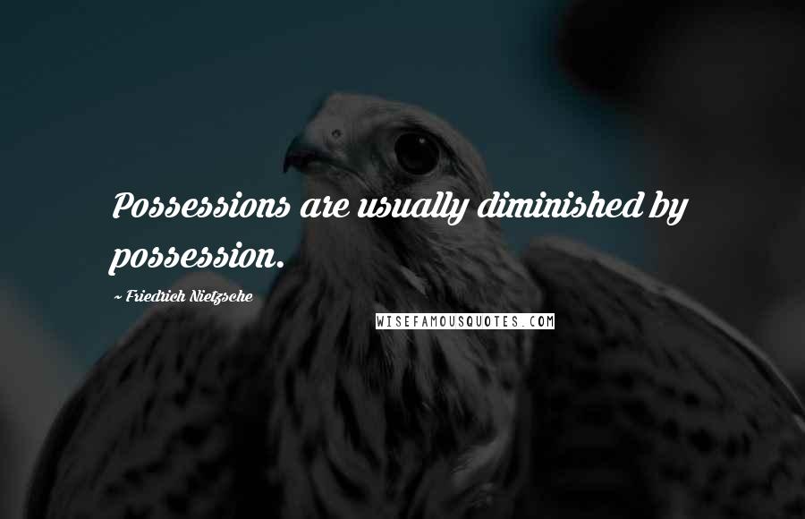 Friedrich Nietzsche Quotes: Possessions are usually diminished by possession.