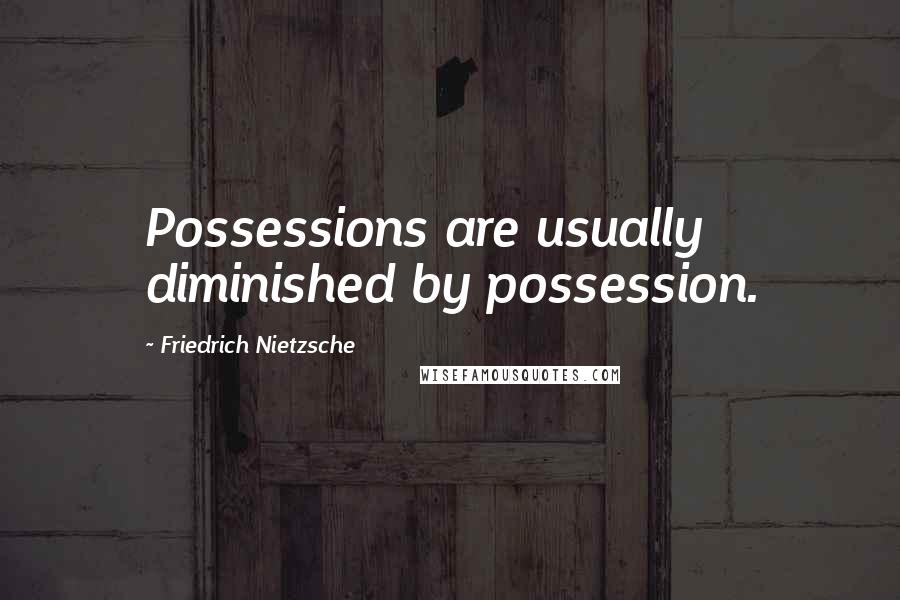 Friedrich Nietzsche Quotes: Possessions are usually diminished by possession.