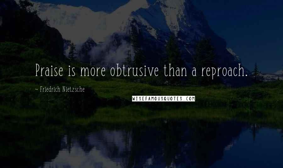 Friedrich Nietzsche Quotes: Praise is more obtrusive than a reproach.