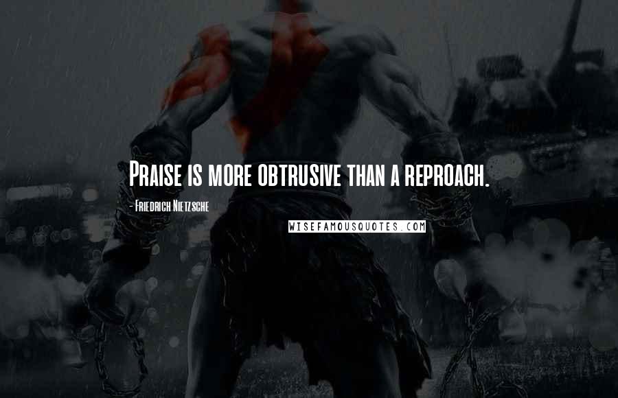 Friedrich Nietzsche Quotes: Praise is more obtrusive than a reproach.