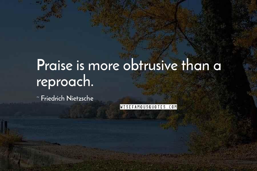 Friedrich Nietzsche Quotes: Praise is more obtrusive than a reproach.