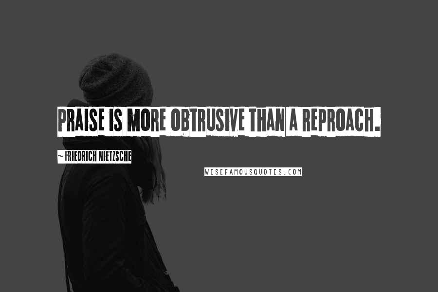 Friedrich Nietzsche Quotes: Praise is more obtrusive than a reproach.