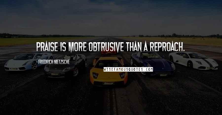 Friedrich Nietzsche Quotes: Praise is more obtrusive than a reproach.