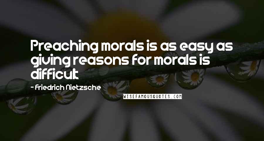 Friedrich Nietzsche Quotes: Preaching morals is as easy as giving reasons for morals is difficult