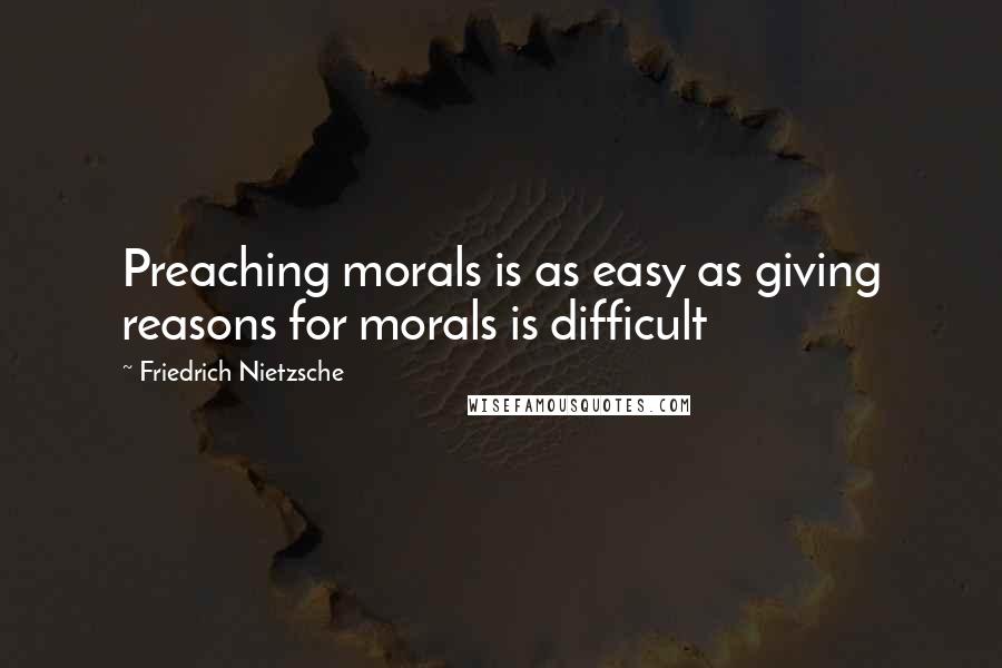 Friedrich Nietzsche Quotes: Preaching morals is as easy as giving reasons for morals is difficult