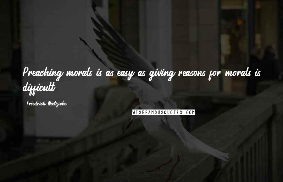 Friedrich Nietzsche Quotes: Preaching morals is as easy as giving reasons for morals is difficult