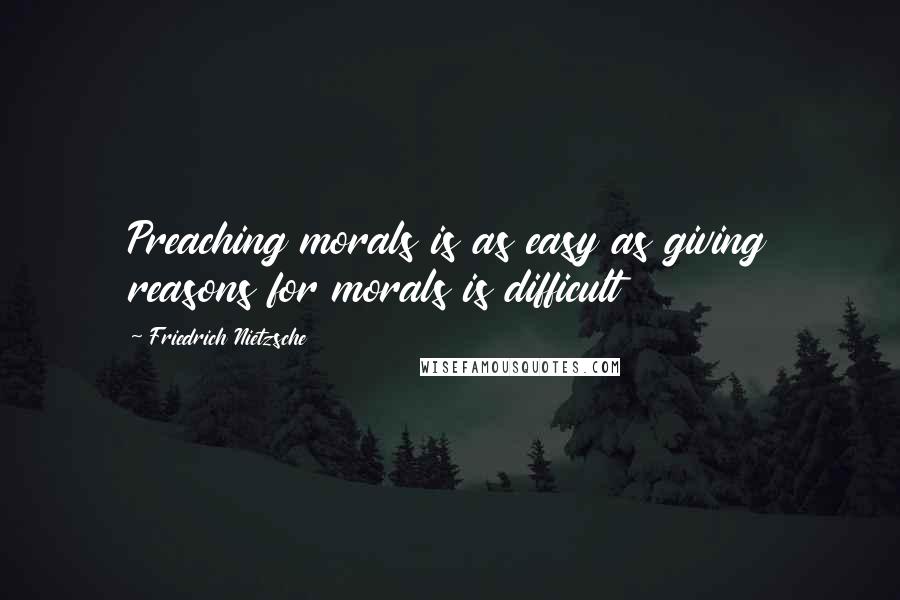 Friedrich Nietzsche Quotes: Preaching morals is as easy as giving reasons for morals is difficult