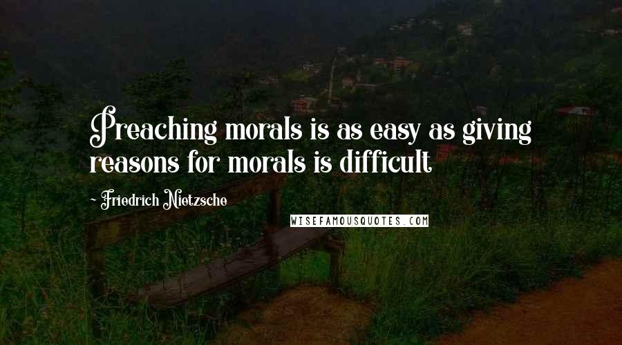 Friedrich Nietzsche Quotes: Preaching morals is as easy as giving reasons for morals is difficult