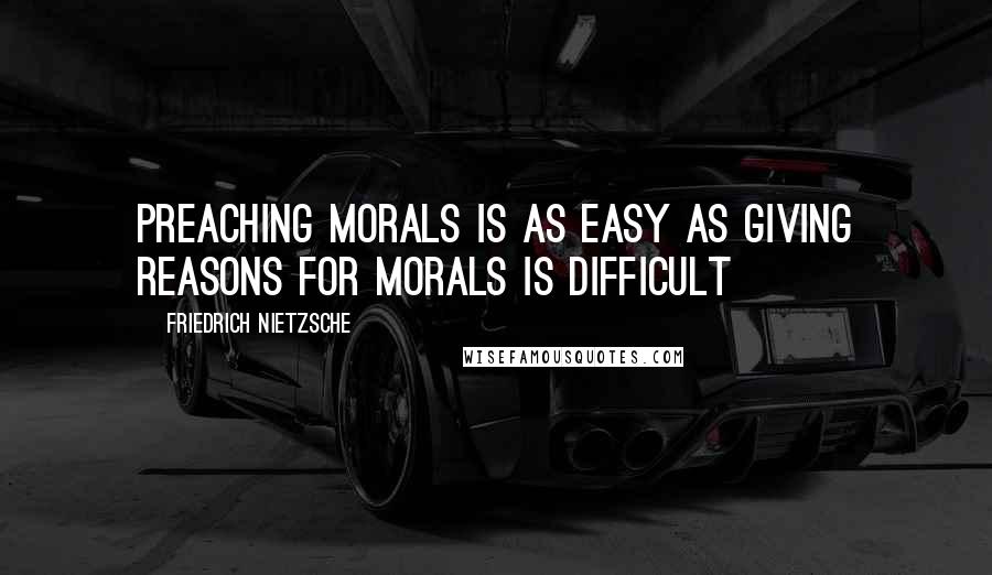 Friedrich Nietzsche Quotes: Preaching morals is as easy as giving reasons for morals is difficult