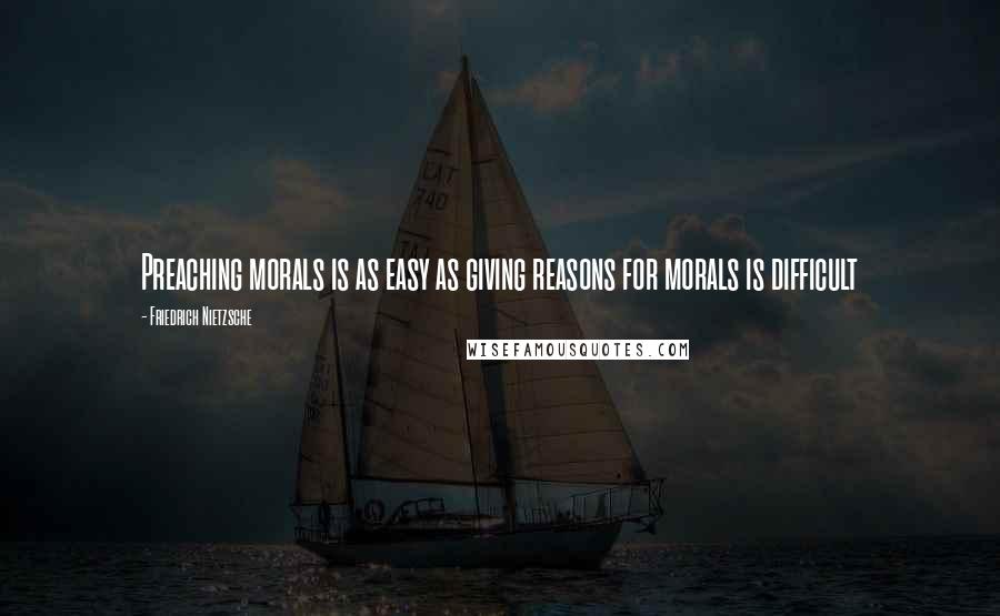 Friedrich Nietzsche Quotes: Preaching morals is as easy as giving reasons for morals is difficult