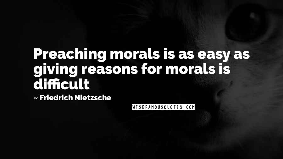 Friedrich Nietzsche Quotes: Preaching morals is as easy as giving reasons for morals is difficult